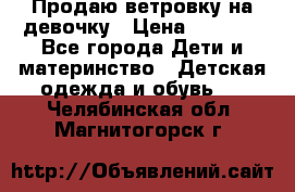 Продаю ветровку на девочку › Цена ­ 1 000 - Все города Дети и материнство » Детская одежда и обувь   . Челябинская обл.,Магнитогорск г.